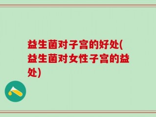 益生菌对子宫的好处(益生菌对女性子宫的益处)