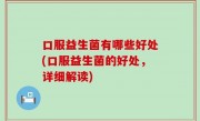 口服益生菌有哪些好处(口服益生菌的好处，详细解读)