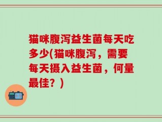 猫咪腹泻益生菌每天吃多少(猫咪腹泻，需要每天摄入益生菌，何量最佳？)