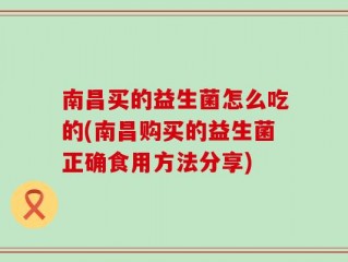 南昌买的益生菌怎么吃的(南昌购买的益生菌正确食用方法分享)
