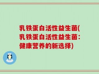 乳铁蛋白活性益生菌(乳铁蛋白活性益生菌：健康营养的新选择)