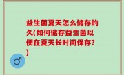 益生菌夏天怎么储存的久(如何储存益生菌以便在夏天长时间保存？)