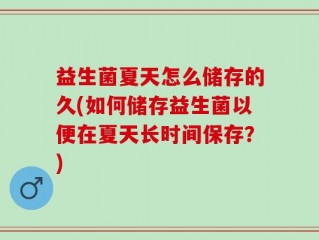 益生菌夏天怎么储存的久(如何储存益生菌以便在夏天长时间保存？)