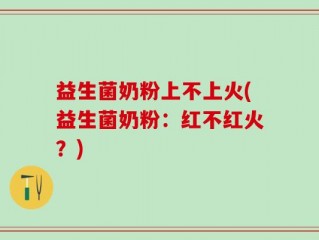 益生菌奶粉上不上火(益生菌奶粉：红不红火？)