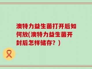 澳特力益生菌打开后如何放(澳特力益生菌开封后怎样储存？)
