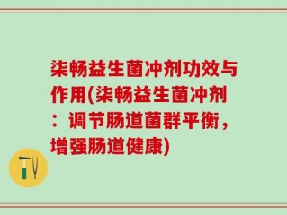 柒畅益生菌冲剂功效与作用(柒畅益生菌冲剂：调节肠道菌群平衡，增强肠道健康)