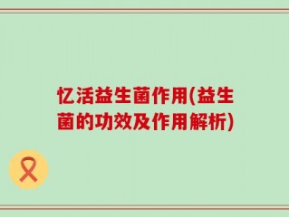忆活益生菌作用(益生菌的功效及作用解析)