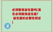 必须服用益生菌吗(是否必须服用益生菌？  益生菌的必要性简述)
