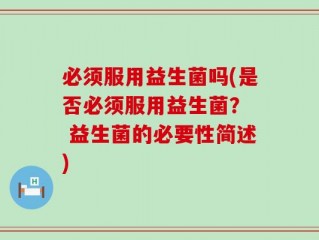 必须服用益生菌吗(是否必须服用益生菌？  益生菌的必要性简述)