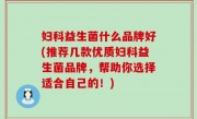 妇科益生菌什么品牌好(推荐几款优质妇科益生菌品牌，帮助你选择适合自己的！)