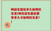 喝益生菌后多久能喝抗生素(喝完益生菌后要等多久才能喝抗生素？)