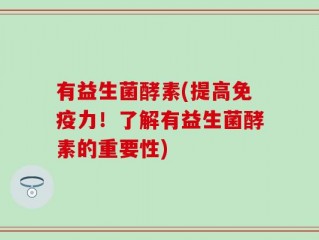 有益生菌酵素(提高免疫力！了解有益生菌酵素的重要性)