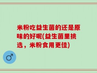 米粉吃益生菌的还是原味的好呢(益生菌里挑选，米粉食用更佳)