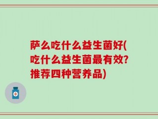 萨么吃什么益生菌好(吃什么益生菌最有效？推荐四种营养品)