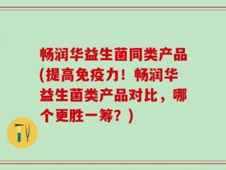 畅润华益生菌同类产品(提高免疫力！畅润华益生菌类产品对比，哪个更胜一筹？)