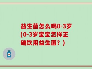 益生菌怎么喝0-3岁(0-3岁宝宝怎样正确饮用益生菌？)