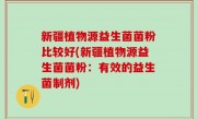 新疆植物源益生菌菌粉比较好(新疆植物源益生菌菌粉：有效的益生菌制剂)