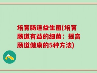 培育肠道益生菌(培育肠道有益的细菌：提高肠道健康的5种方法)