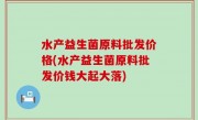 水产益生菌原料批发价格(水产益生菌原料批发价钱大起大落)