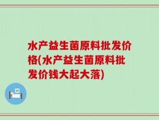 水产益生菌原料批发价格(水产益生菌原料批发价钱大起大落)