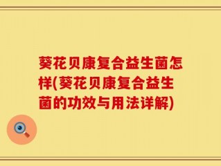 葵花贝康复合益生菌怎样(葵花贝康复合益生菌的功效与用法详解)