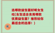 选哪款益生菌好呢女生吃(女生适合食用哪款优质益生菌？推荐给你最适合的选择！)