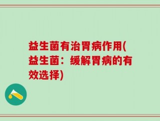 益生菌有治胃病作用(益生菌：缓解胃病的有效选择)