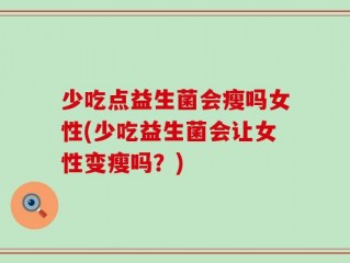 少吃点益生菌会瘦吗女性(少吃益生菌会让女性变瘦吗？)
