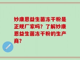 妙康恩益生菌冻干粉是正规厂家吗？了解妙康恩益生菌冻干粉的生产商？