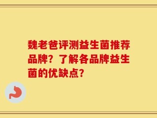 魏老爸评测益生菌推荐品牌？了解各品牌益生菌的优缺点？