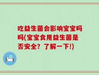 吃益生菌会影响宝宝吗吗(宝宝食用益生菌是否安全？了解一下!)