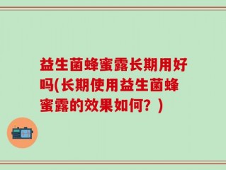 益生菌蜂蜜露长期用好吗(长期使用益生菌蜂蜜露的效果如何？)