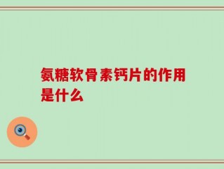 氨糖软骨素钙片的作用是什么