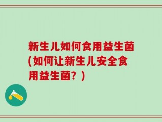 新生儿如何食用益生菌(如何让新生儿安全食用益生菌？)