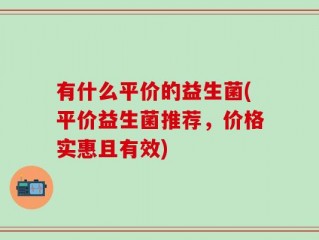 有什么平价的益生菌(平价益生菌推荐，价格实惠且有效)