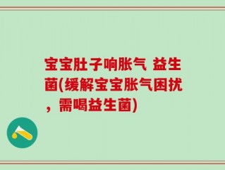 宝宝肚子响胀气 益生菌(缓解宝宝胀气困扰，需喝益生菌)