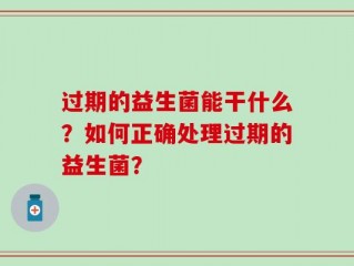 过期的益生菌能干什么？如何正确处理过期的益生菌？