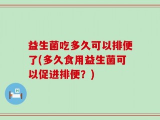 益生菌吃多久可以排便了(多久食用益生菌可以促进排便？)
