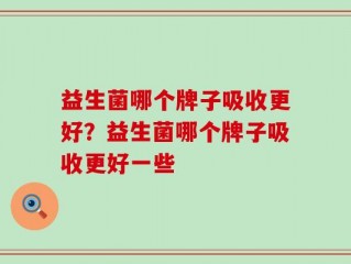 益生菌哪个牌子吸收更好？益生菌哪个牌子吸收更好一些