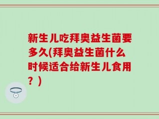 新生儿吃拜奥益生菌要多久(拜奥益生菌什么时候适合给新生儿食用？)