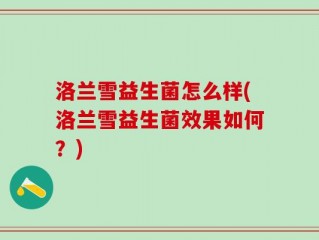 洛兰雪益生菌怎么样(洛兰雪益生菌效果如何？)
