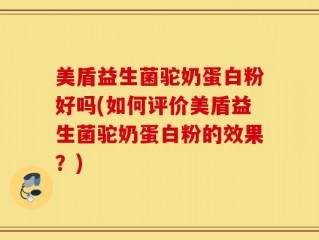 美盾益生菌驼奶蛋白粉好吗(如何评价美盾益生菌驼奶蛋白粉的效果？)