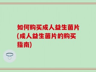如何购买成人益生菌片(成人益生菌片的购买指南)