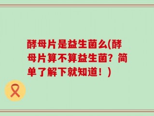 酵母片是益生菌么(酵母片算不算益生菌？简单了解下就知道！)