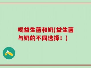 喝益生菌和奶(益生菌与奶的不同选择！)