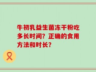 牛初乳益生菌冻干粉吃多长时间？正确的食用方法和时长？