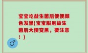 宝宝吃益生菌后便便颜色发黑(宝宝服用益生菌后大便变黑，要注意！)