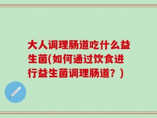 大人调理肠道吃什么益生菌(如何通过饮食进行益生菌调理肠道？)