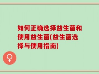 如何正确选择益生菌和使用益生菌(益生菌选择与使用指南)
