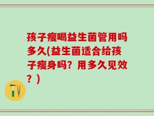 孩子瘦喝益生菌管用吗多久(益生菌适合给孩子瘦身吗？用多久见效？)